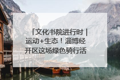 文化书院进行时｜运动+生态！淄博经开区这场绿色骑行活动点燃城市活力