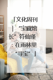 文化周刊｜“宝藏馆长”符仙瑾：在雨林里“寻宝”