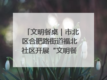 文明餐桌｜市北区合肥路街道福北社区开展“文明餐桌 光盘同行——小餐桌带动大文明”宣传活动