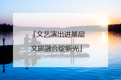文艺演出进基层 文旅融合绽新光