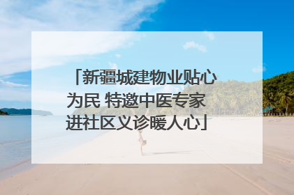 新疆城建物业贴心为民 特邀中医专家进社区义诊暖人心