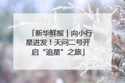 新华鲜报｜向小行星进发！天问二号开启“追星”之旅