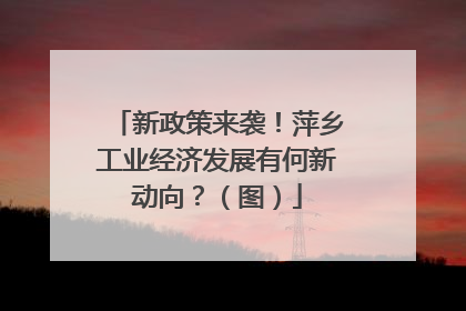 新政策来袭！萍乡工业经济发展有何新动向？（图）