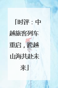 时评：中越旅客列车重启，跨越山海共赴未来
