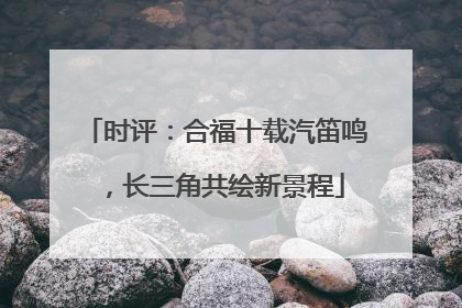 时评：合福十载汽笛鸣，长三角共绘新景程