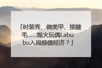 时装秀、做美甲、接睫毛……爆火玩偶Labubu入局颜值经济？