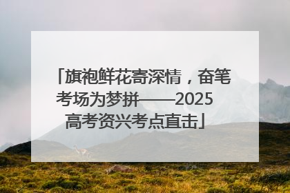 旗袍鲜花寄深情，奋笔考场为梦拼——2025高考资兴考点直击