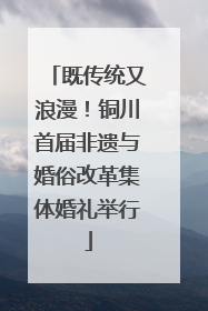 既传统又浪漫！铜川首届非遗与婚俗改革集体婚礼举行