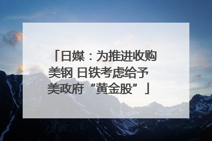 日媒：为推进收购美钢 日铁考虑给予美政府“黄金股”