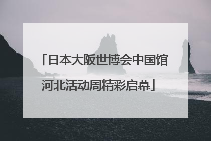 日本大阪世博会中国馆河北活动周精彩启幕