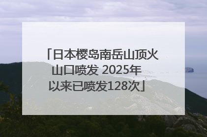 日本樱岛南岳山顶火山口喷发 2025年以来已喷发128次