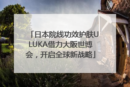 日本院线功效护肤ULUKA借力大阪世博会，开启全球新战略
