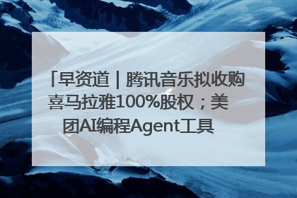 早资道｜腾讯音乐拟收购喜马拉雅100%股权；美团AI编程Agent工具NoCode上线