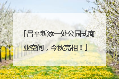 昌平新添一处公园式商业空间，今秋亮相！