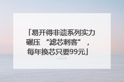 易开得非遗系列实力碾压 “滤芯刺客”，每年换芯只要99元