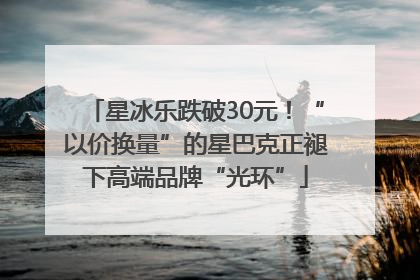 星冰乐跌破30元！“以价换量”的星巴克正褪下高端品牌“光环”