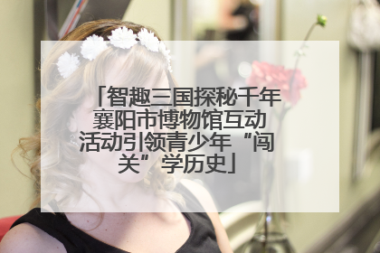 智趣三国探秘千年 襄阳市博物馆互动活动引领青少年“闯关”学历史