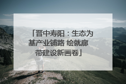 晋中寿阳：生态为基产业铺路 绘就廊带建设新画卷