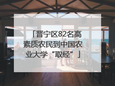 晋宁区82名高素质农民到中国农业大学“取经”