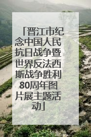 晋江市纪念中国人民抗日战争暨世界反法西斯战争胜利80周年图片展主题活动