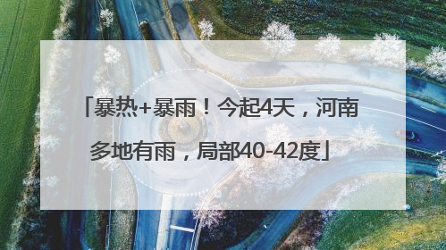 暴热+暴雨！今起4天，河南多地有雨，局部40-42度