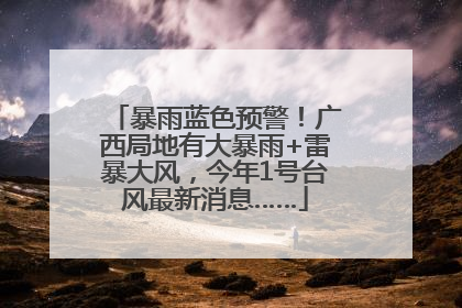 暴雨蓝色预警！广西局地有大暴雨+雷暴大风，今年1号台风最新消息……