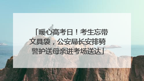 暖心高考日！考生忘带文具袋，公安局长安排骑警护送母亲进考场送达