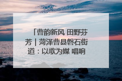 曹韵新风 田野芬芳｜菏泽曹县磐石街道：以歌为媒 唱响乡土“新歌声”
