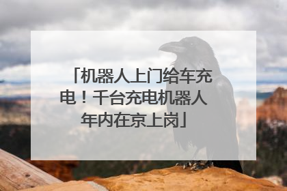机器人上门给车充电！千台充电机器人年内在京上岗