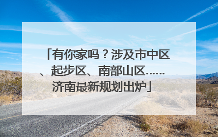 有你家吗？涉及市中区、起步区、南部山区……济南最新规划出炉