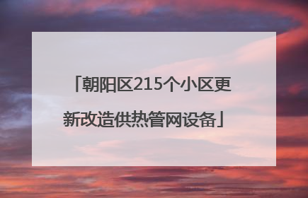 朝阳区215个小区更新改造供热管网设备