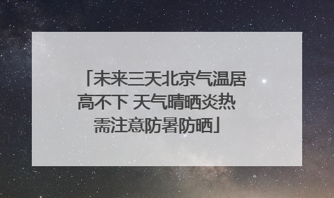 未来三天北京气温居高不下 天气晴晒炎热需注意防暑防晒