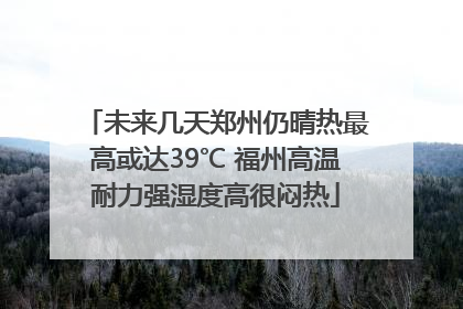 未来几天郑州仍晴热最高或达39℃ 福州高温耐力强湿度高很闷热