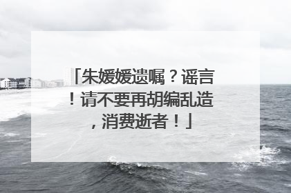 朱媛媛遗嘱？谣言！请不要再胡编乱造，消费逝者！