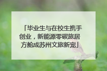 毕业生与在校生携手创业，新能源零碳旅居方舱成苏州文旅新宠