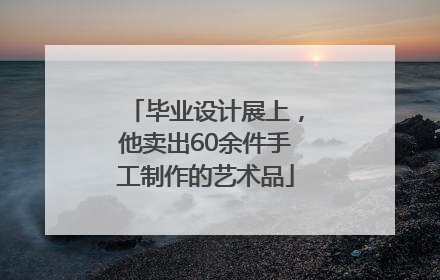 毕业设计展上，他卖出60余件手工制作的艺术品