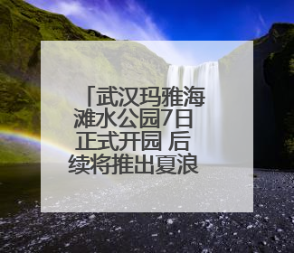 武汉玛雅海滩水公园7日正式开园 后续将推出夏浪音乐节等精彩活动