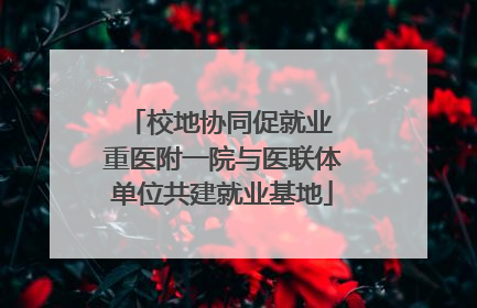 校地协同促就业 重医附一院与医联体单位共建就业基地