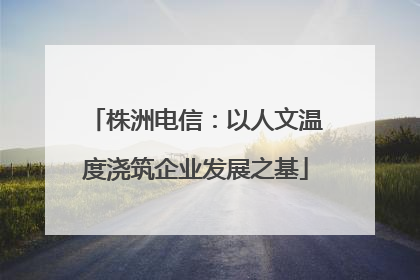 株洲电信：以人文温度浇筑企业发展之基