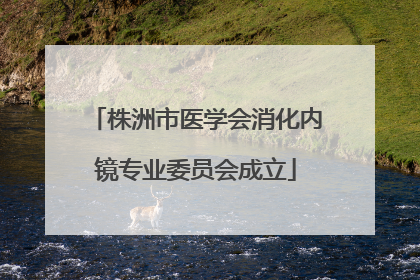 株洲市医学会消化内镜专业委员会成立