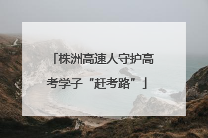 株洲高速人守护高考学子“赶考路”