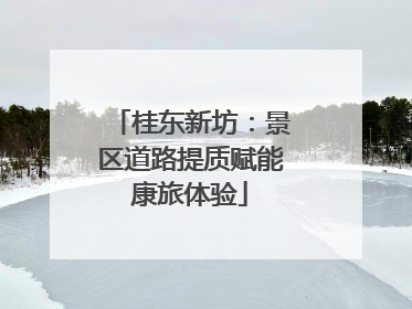 桂东新坊：景区道路提质赋能康旅体验