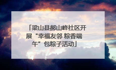 梁山县郝山峰社区开展“幸福友邻 粽香端午”包粽子活动