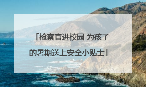 检察官进校园 为孩子的暑期送上安全小贴士