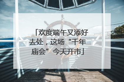 欢度端午又添好去处，这场“千年庙会”今天开市