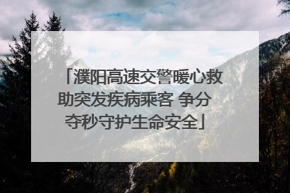 濮阳高速交警暖心救助突发疾病乘客 争分夺秒守护生命安全