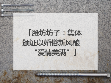 潍坊坊子：集体颁证以婚俗新风酿“爱情美满”