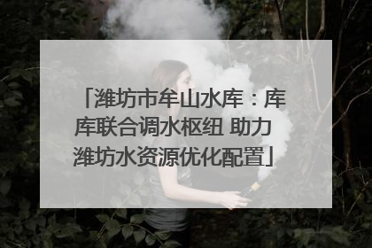 潍坊市牟山水库：库库联合调水枢纽 助力潍坊水资源优化配置