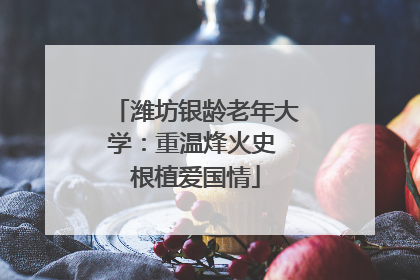 潍坊银龄老年大学：重温烽火史 根植爱国情