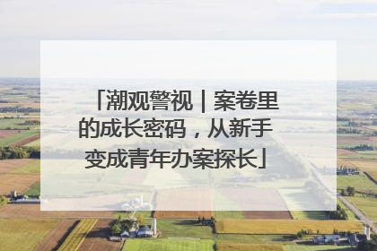 潮观警视｜案卷里的成长密码，从新手变成青年办案探长